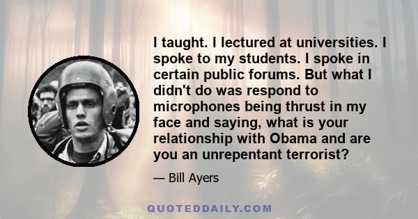 I taught. I lectured at universities. I spoke to my students. I spoke in certain public forums. But what I didn't do was respond to microphones being thrust in my face and saying, what is your relationship with Obama