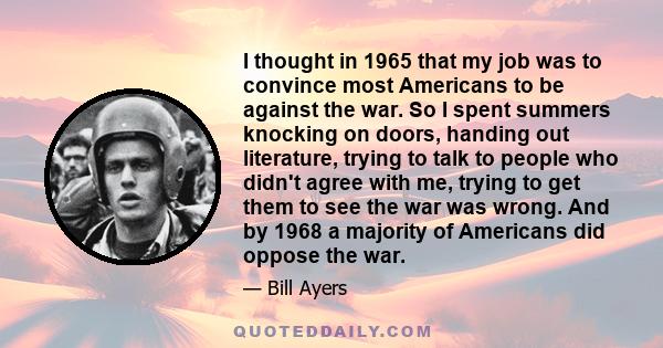 I thought in 1965 that my job was to convince most Americans to be against the war. So I spent summers knocking on doors, handing out literature, trying to talk to people who didn't agree with me, trying to get them to