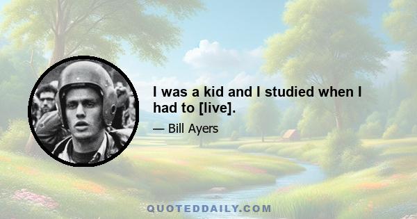 I was a kid and I studied when I had to [live].