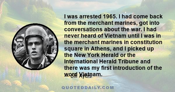 I was arrested 1965. I had come back from the merchant marines, got into conversations about the war. I had never heard of Vietnam until I was in the merchant marines in constitution square in Athens, and I picked up