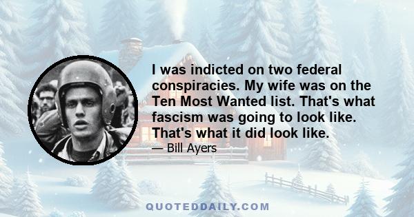 I was indicted on two federal conspiracies. My wife was on the Ten Most Wanted list. That's what fascism was going to look like. That's what it did look like.