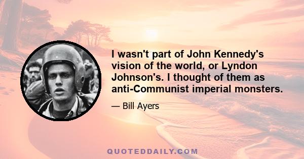 I wasn't part of John Kennedy's vision of the world, or Lyndon Johnson's. I thought of them as anti-Communist imperial monsters.