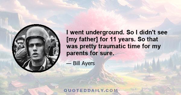 I went underground. So I didn't see [my father] for 11 years. So that was pretty traumatic time for my parents for sure.