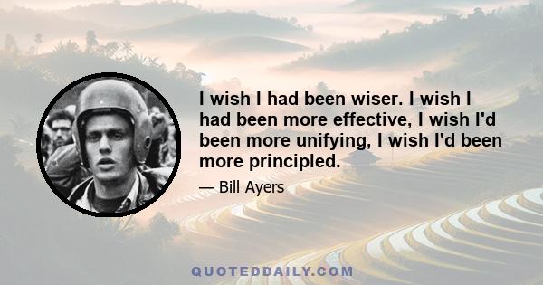 I wish I had been wiser. I wish I had been more effective, I wish I'd been more unifying, I wish I'd been more principled.