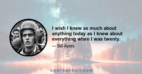 I wish I knew as much about anything today as I knew about everything when I was twenty.