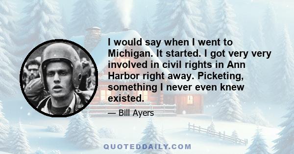 I would say when I went to Michigan. It started. I got very very involved in civil rights in Ann Harbor right away. Picketing, something I never even knew existed.