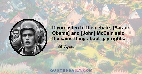 If you listen to the debate, [Barack Obama] and [John] McCain said the same thing about gay rights.