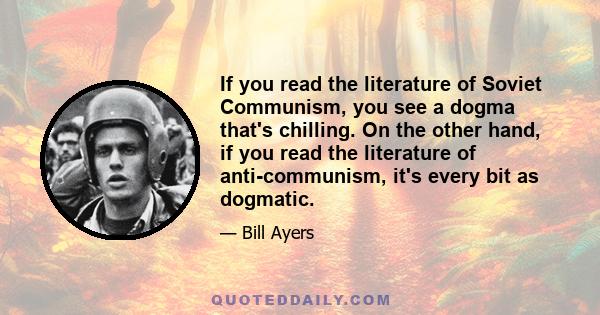 If you read the literature of Soviet Communism, you see a dogma that's chilling. On the other hand, if you read the literature of anti-communism, it's every bit as dogmatic.