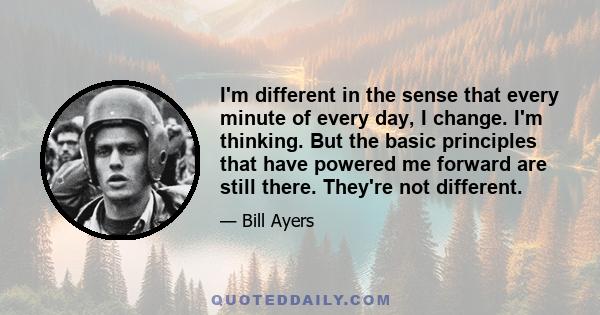 I'm different in the sense that every minute of every day, I change. I'm thinking. But the basic principles that have powered me forward are still there. They're not different.