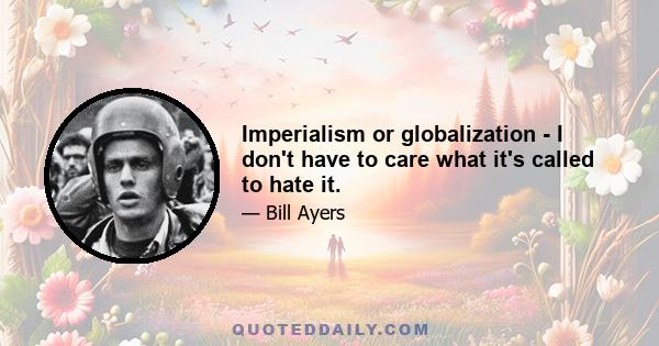 Imperialism or globalization - I don't have to care what it's called to hate it.