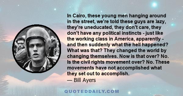 In Cairo, these young men hanging around in the street, we're told these guys are lazy, they're uneducated, they don't care, they don't have any political instincts - just like the working class in America, apparently - 