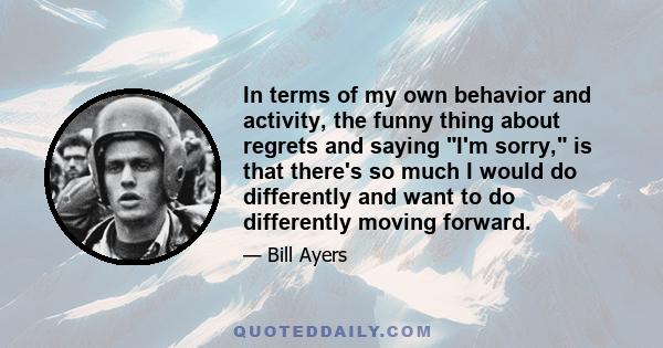 In terms of my own behavior and activity, the funny thing about regrets and saying I'm sorry, is that there's so much I would do differently and want to do differently moving forward.