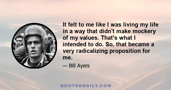 It felt to me like I was living my life in a way that didn't make mockery of my values. That's what I intended to do. So, that became a very radicalizing proposition for me.