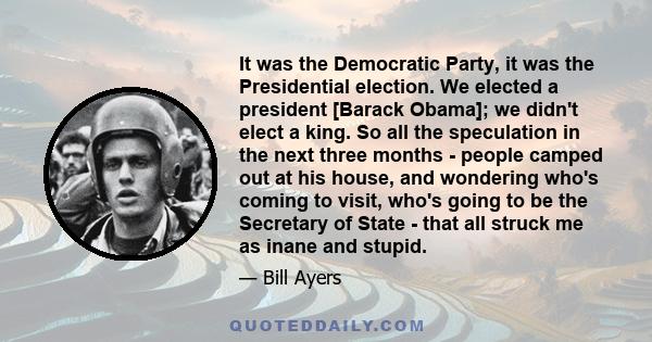 It was the Democratic Party, it was the Presidential election. We elected a president [Barack Obama]; we didn't elect a king. So all the speculation in the next three months - people camped out at his house, and