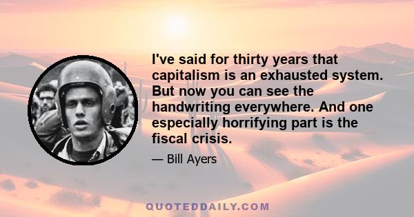 I've said for thirty years that capitalism is an exhausted system. But now you can see the handwriting everywhere. And one especially horrifying part is the fiscal crisis.