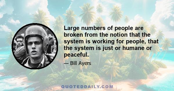 Large numbers of people are broken from the notion that the system is working for people, that the system is just or humane or peaceful.