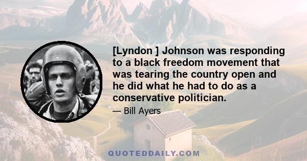 [Lyndon ] Johnson was responding to a black freedom movement that was tearing the country open and he did what he had to do as a conservative politician.