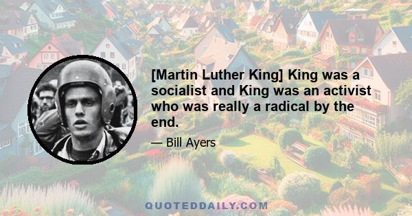 [Martin Luther King] King was a socialist and King was an activist who was really a radical by the end.