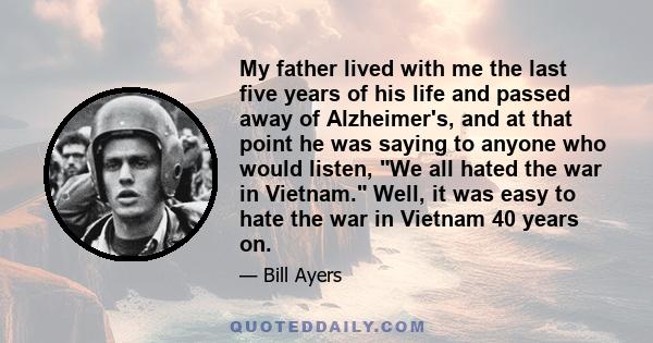 My father lived with me the last five years of his life and passed away of Alzheimer's, and at that point he was saying to anyone who would listen, We all hated the war in Vietnam. Well, it was easy to hate the war in