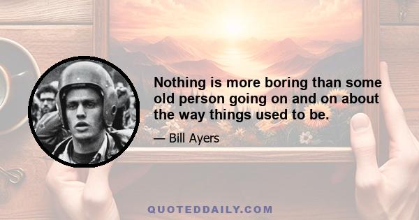 Nothing is more boring than some old person going on and on about the way things used to be.