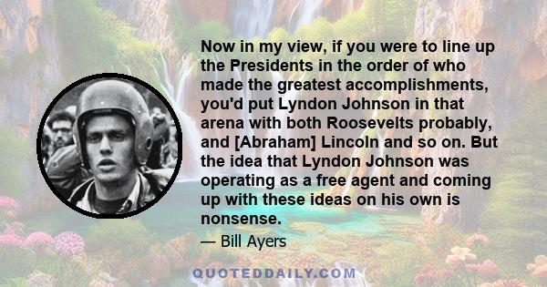 Now in my view, if you were to line up the Presidents in the order of who made the greatest accomplishments, you'd put Lyndon Johnson in that arena with both Roosevelts probably, and [Abraham] Lincoln and so on. But the 