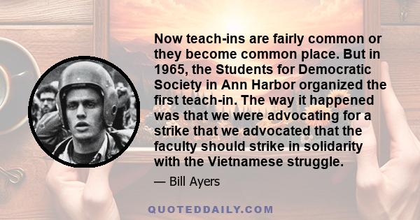 Now teach-ins are fairly common or they become common place. But in 1965, the Students for Democratic Society in Ann Harbor organized the first teach-in. The way it happened was that we were advocating for a strike that 