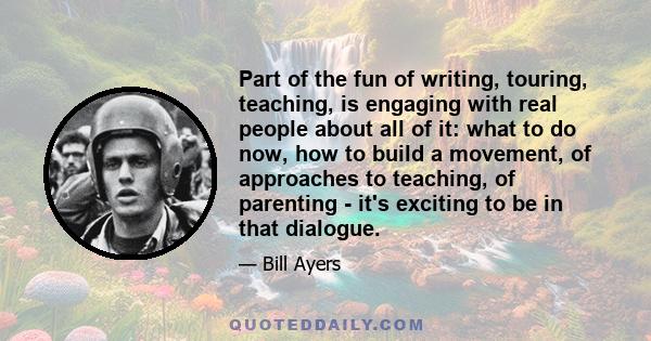 Part of the fun of writing, touring, teaching, is engaging with real people about all of it: what to do now, how to build a movement, of approaches to teaching, of parenting - it's exciting to be in that dialogue.