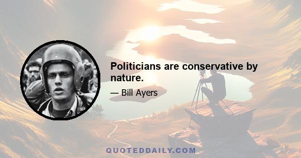 Politicians are conservative by nature.