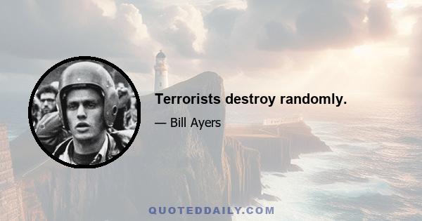 Terrorists destroy randomly.