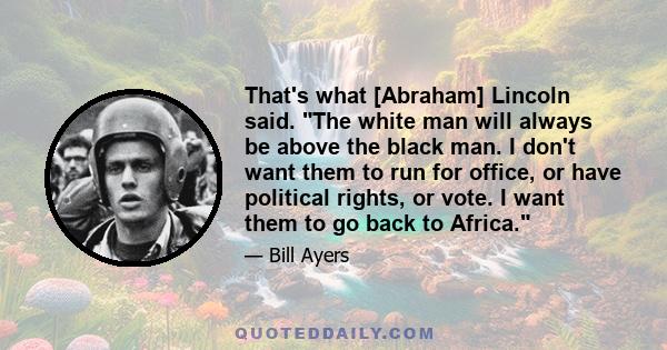 That's what [Abraham] Lincoln said. The white man will always be above the black man. I don't want them to run for office, or have political rights, or vote. I want them to go back to Africa.