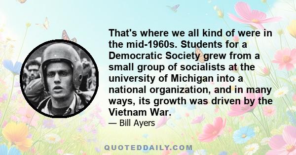 That's where we all kind of were in the mid-1960s. Students for a Democratic Society grew from a small group of socialists at the university of Michigan into a national organization, and in many ways, its growth was