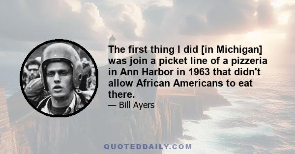 The first thing I did [in Michigan] was join a picket line of a pizzeria in Ann Harbor in 1963 that didn't allow African Americans to eat there.