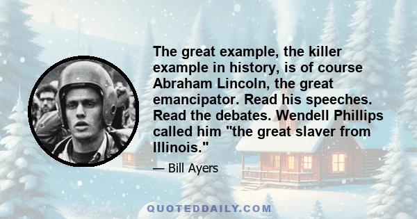 The great example, the killer example in history, is of course Abraham Lincoln, the great emancipator. Read his speeches. Read the debates. Wendell Phillips called him the great slaver from Illinois.