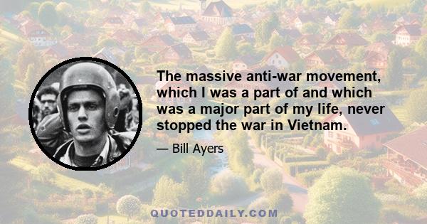 The massive anti-war movement, which I was a part of and which was a major part of my life, never stopped the war in Vietnam.