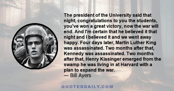 The president of the University said that night, congratulations to you the students, you've won a great victory, now the war will end. And I'm certain that he believed it that night and I believed it and we went away