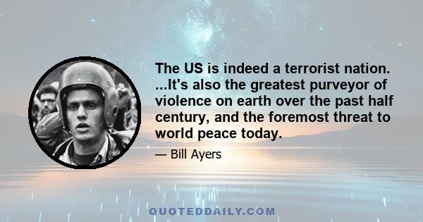 The US is indeed a terrorist nation. ...It's also the greatest purveyor of violence on earth over the past half century, and the foremost threat to world peace today.