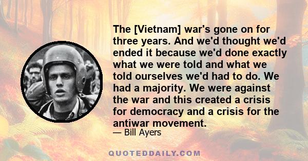 The [Vietnam] war's gone on for three years. And we'd thought we'd ended it because we'd done exactly what we were told and what we told ourselves we'd had to do. We had a majority. We were against the war and this