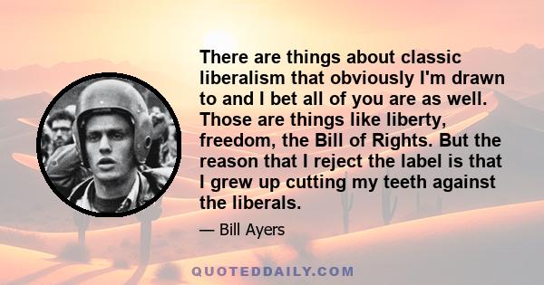 There are things about classic liberalism that obviously I'm drawn to and I bet all of you are as well. Those are things like liberty, freedom, the Bill of Rights. But the reason that I reject the label is that I grew