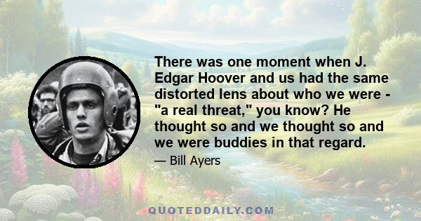 There was one moment when J. Edgar Hoover and us had the same distorted lens about who we were - a real threat, you know? He thought so and we thought so and we were buddies in that regard.