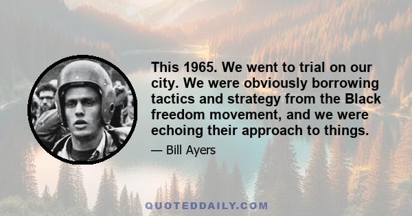 This 1965. We went to trial on our city. We were obviously borrowing tactics and strategy from the Black freedom movement, and we were echoing their approach to things.