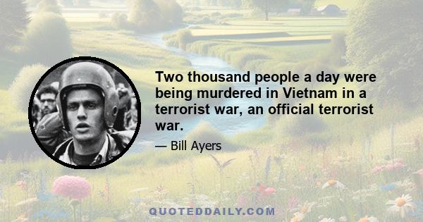 Two thousand people a day were being murdered in Vietnam in a terrorist war, an official terrorist war.