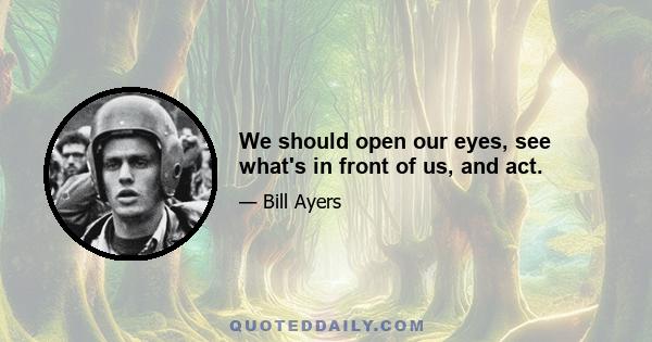 We should open our eyes, see what's in front of us, and act.