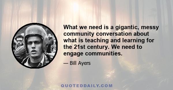 What we need is a gigantic, messy community conversation about what is teaching and learning for the 21st century. We need to engage communities.