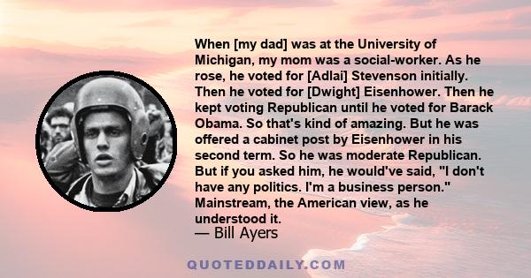 When [my dad] was at the University of Michigan, my mom was a social-worker. As he rose, he voted for [Adlai] Stevenson initially. Then he voted for [Dwight] Eisenhower. Then he kept voting Republican until he voted for 