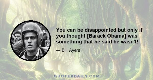 You can be disappointed but only if you thought [Barack Obama] was something that he said he wasn't!