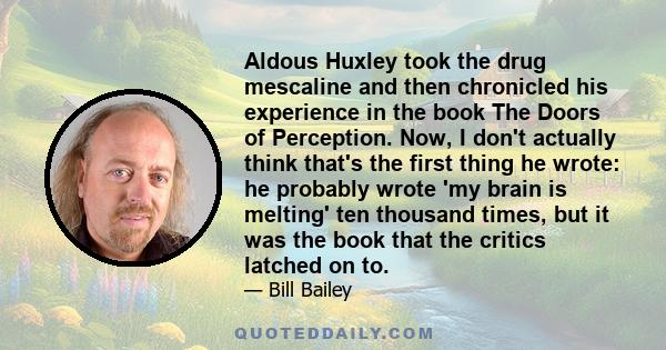 Aldous Huxley took the drug mescaline and then chronicled his experience in the book The Doors of Perception. Now, I don't actually think that's the first thing he wrote: he probably wrote 'my brain is melting' ten