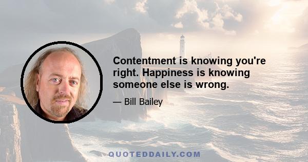 Contentment is knowing you're right. Happiness is knowing someone else is wrong.