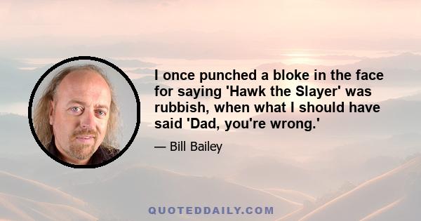 I once punched a bloke in the face for saying 'Hawk the Slayer' was rubbish, when what I should have said 'Dad, you're wrong.'