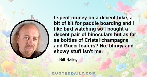 I spent money on a decent bike, a bit of kit for paddle boarding and I like bird watching so I bought a decent pair of binoculars but as far as bottles of Cristal champagne and Gucci loafers? No, blingy and showy stuff