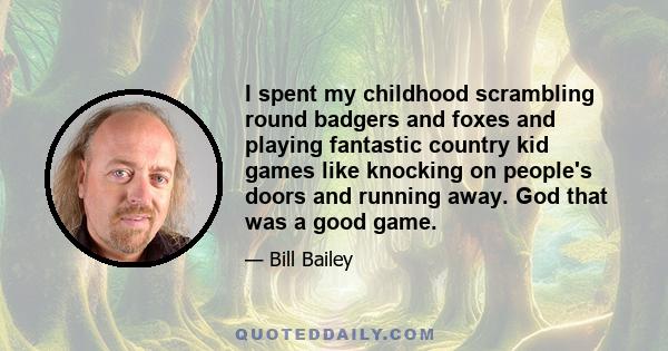 I spent my childhood scrambling round badgers and foxes and playing fantastic country kid games like knocking on people's doors and running away. God that was a good game.